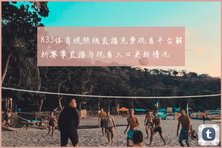 833体育视频线直播免费观看平台解析赛事直播与观看入口更新情况