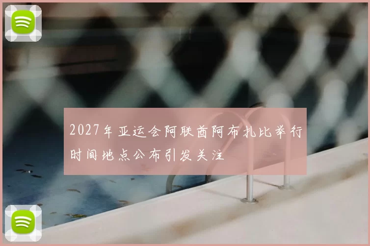 2027年亚运会阿联酋阿布扎比举行时间地点公布引发关注