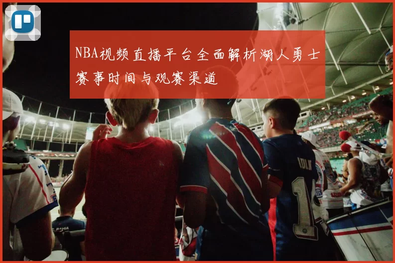 NBA视频直播平台全面解析湖人勇士赛事时间与观赛渠道