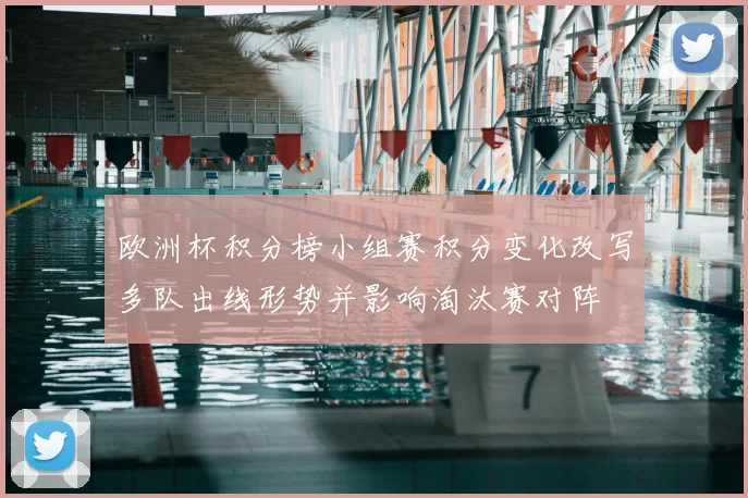 欧洲杯积分榜小组赛积分变化改写多队出线形势并影响淘汰赛对阵