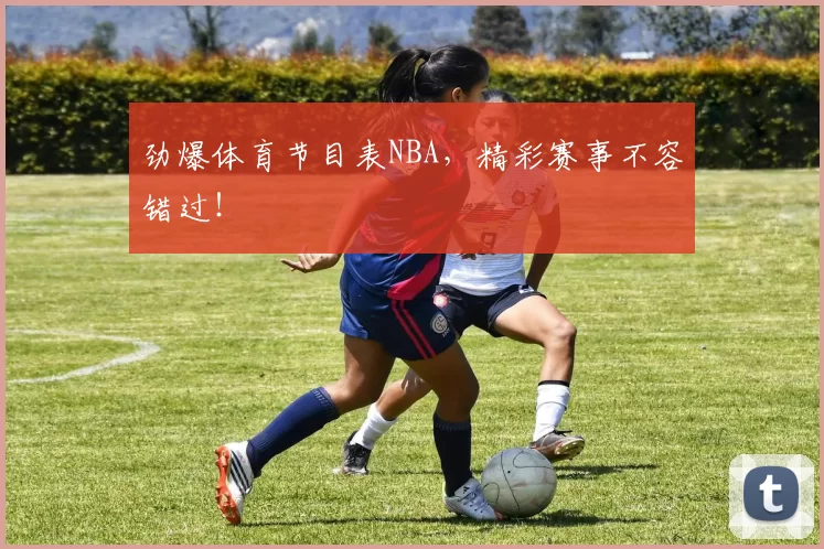 劲爆体育节目表NBA，精彩赛事不容错过！