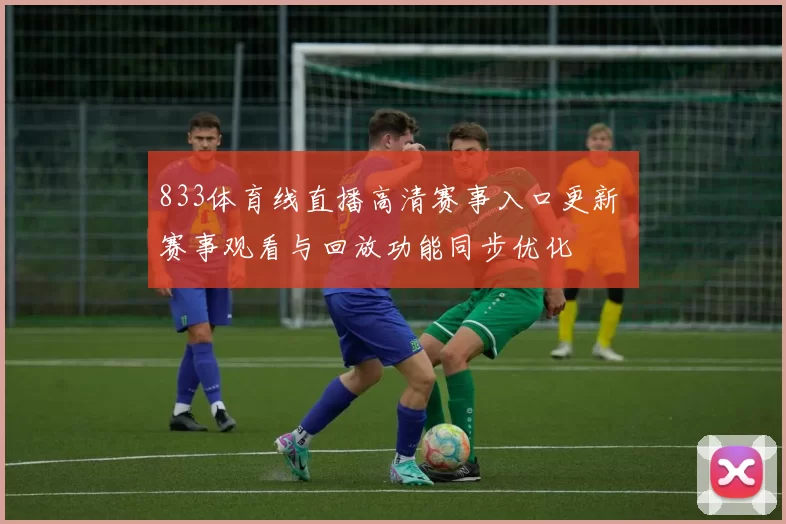 833体育线直播高清赛事入口更新 赛事观看与回放功能同步优化