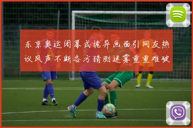 东京奥运闭幕式诡异画面引网友热议风声不断各方猜测迷雾重重难破