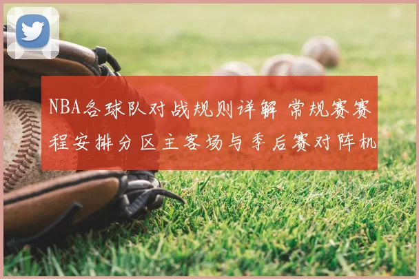 NBA各球队对战规则详解 常规赛赛程安排分区主客场与季后赛对阵机制解析