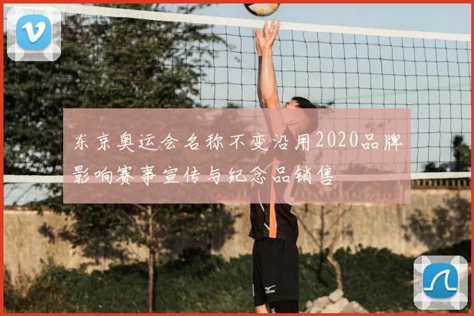 东京奥运会名称不变沿用2020品牌影响赛事宣传与纪念品销售