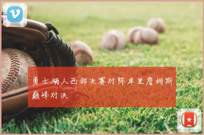 勇士湖人西部决赛对阵库里詹姆斯巅峰对决