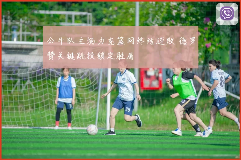 公牛队主场力克篮网终结连败 德罗赞关键跳投锁定胜局