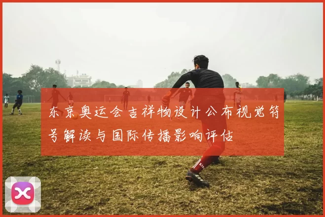 东京奥运会吉祥物设计公布视觉符号解读与国际传播影响评估