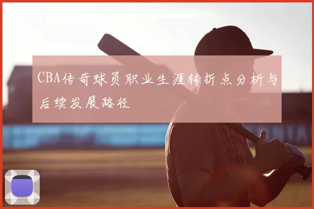 CBA传奇球员职业生涯转折点分析与后续发展路径