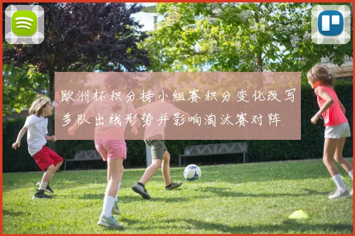 欧洲杯积分榜小组赛积分变化改写多队出线形势并影响淘汰赛对阵