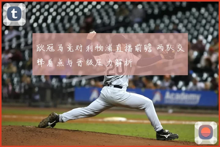 欧冠马竞对利物浦直播前瞻 两队交锋看点与晋级压力解析