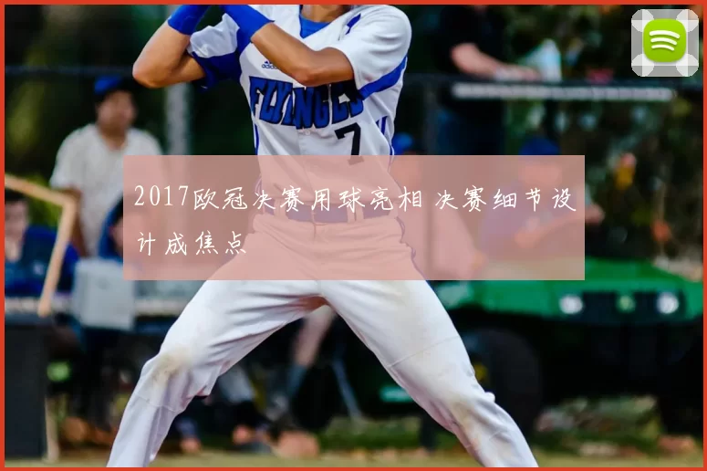 2017欧冠决赛用球亮相 决赛细节设计成焦点