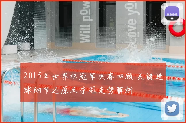 2015年世界杯冠军决赛回顾 关键进球细节还原及夺冠走势解析