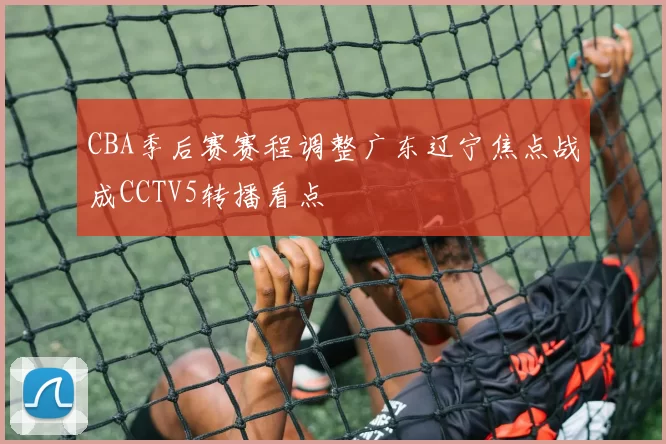 CBA季后赛赛程调整广东辽宁焦点战成CCTV5转播看点