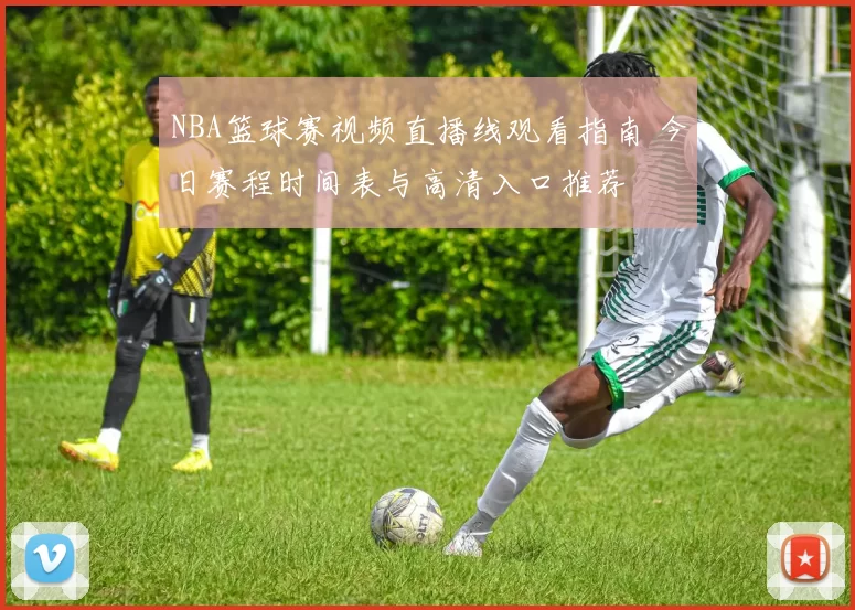 NBA篮球赛视频直播线观看指南 今日赛程时间表与高清入口推荐