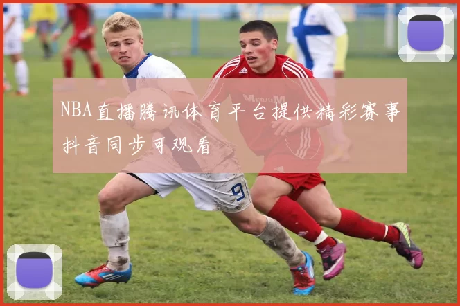 NBA直播腾讯体育平台提供精彩赛事抖音同步可观看