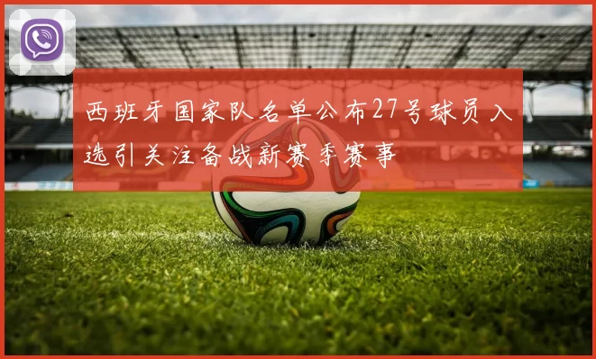 西班牙国家队名单公布27号球员入选引关注备战新赛季赛事