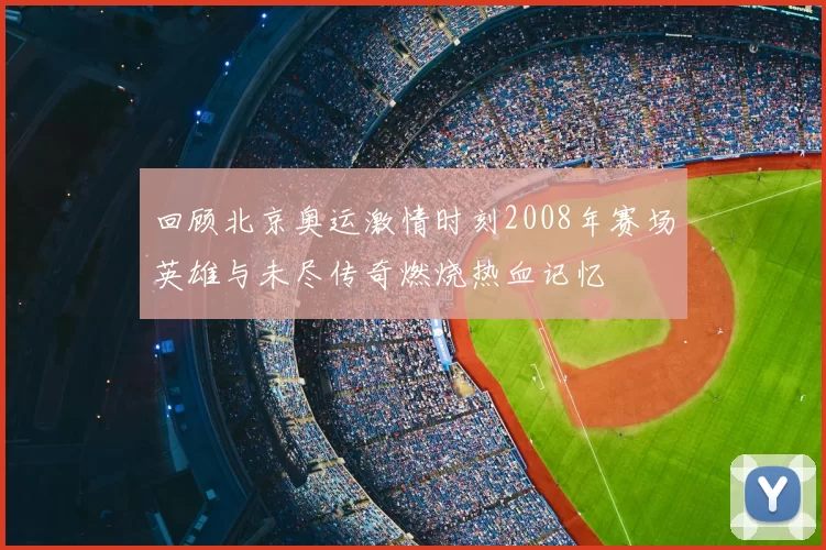 回顾北京奥运激情时刻2008年赛场英雄与未尽传奇燃烧热血记忆