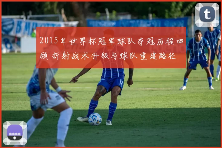 2015年世界杯冠军球队夺冠历程回顾 折射战术升级与球队重建路径