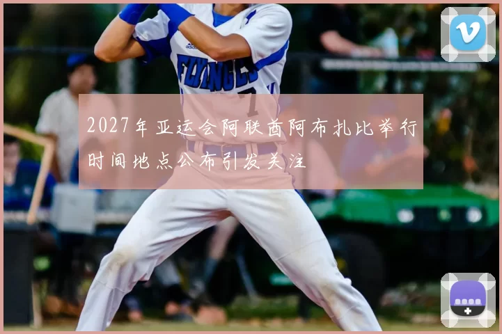 2027年亚运会阿联酋阿布扎比举行时间地点公布引发关注