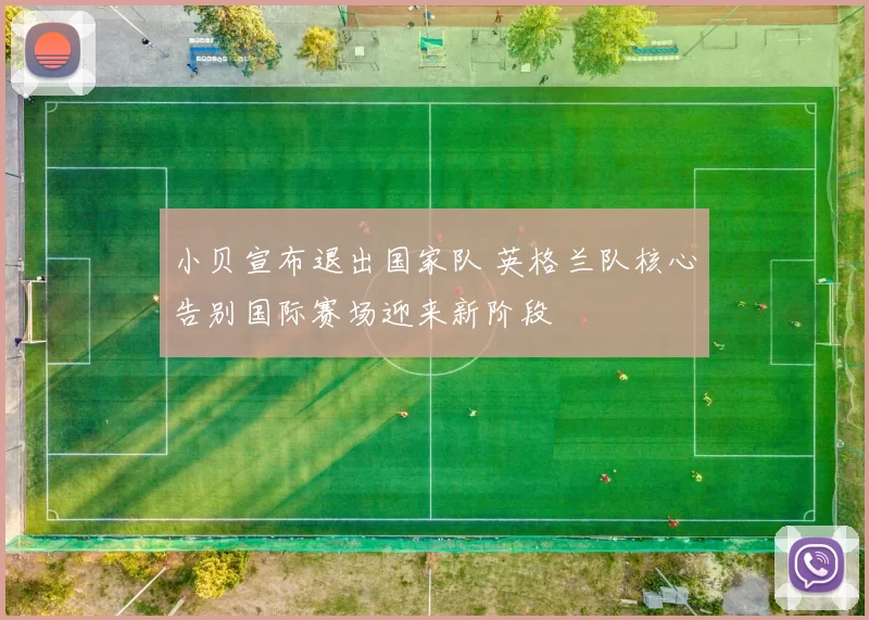 小贝宣布退出国家队 英格兰队核心告别国际赛场迎来新阶段