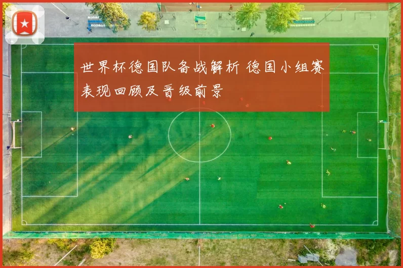 世界杯德国队备战解析 德国小组赛表现回顾及晋级前景