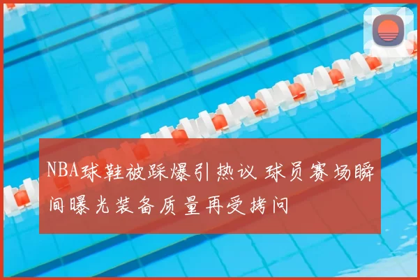 NBA球鞋被踩爆引热议 球员赛场瞬间曝光装备质量再受拷问
