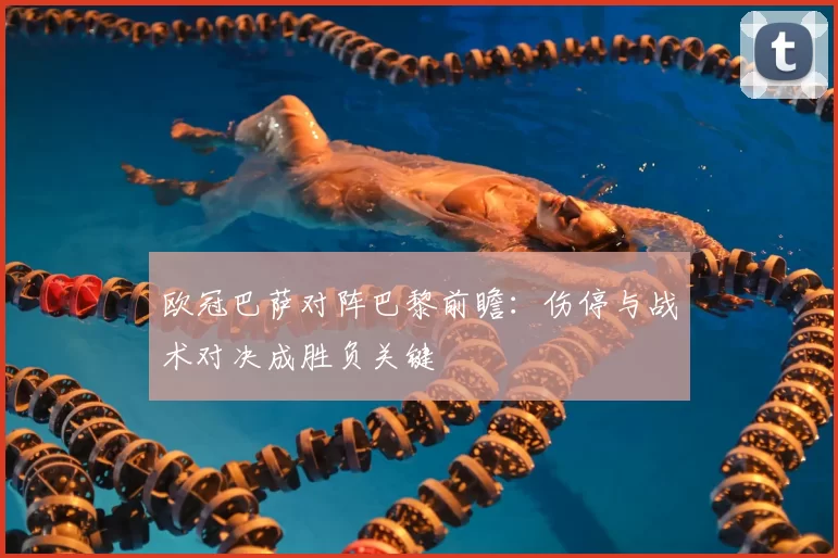 欧冠巴萨对阵巴黎前瞻:伤停与战术对决成胜负关键