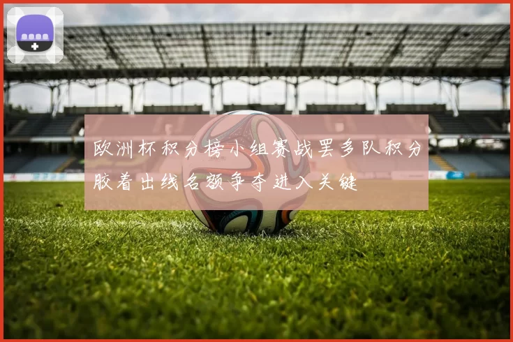 欧洲杯积分榜小组赛战罢多队积分胶着出线名额争夺进入关键
