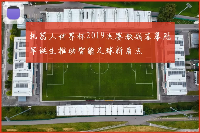 机器人世界杯2019决赛激战落幕冠军诞生推动智能足球新看点