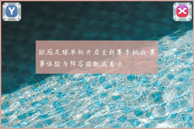 欧冠足球单机开启全新赛季挑战 赛事体验与阵容搭配成看点