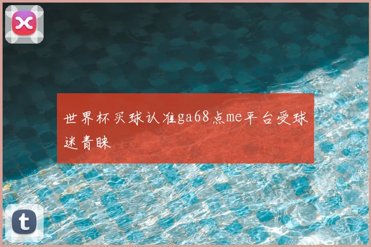 世界杯买球认准ga68点me平台受球迷青睐