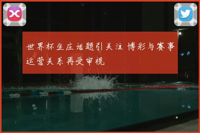 世界杯坐庄话题引关注 博彩与赛事运营关系再受审视