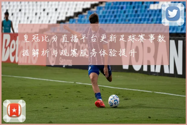皇冠比分直播平台更新足球赛事数据解析与观赛服务体验提升