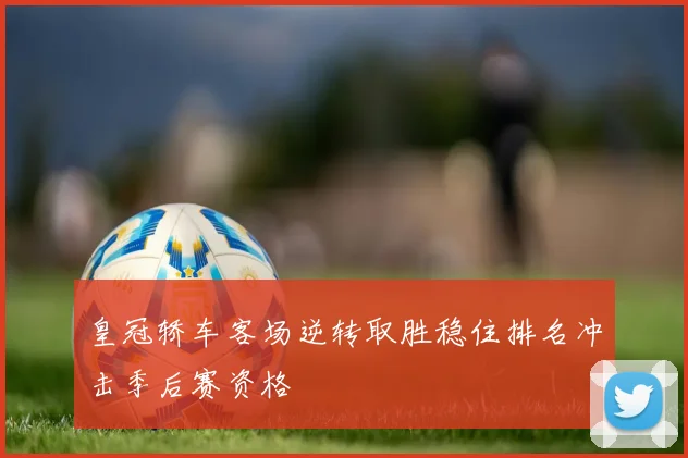 皇冠轿车客场逆转取胜稳住排名冲击季后赛资格