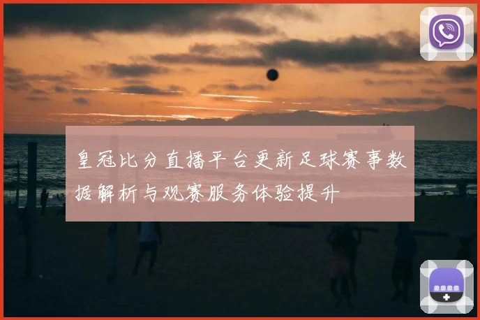 皇冠比分直播平台更新足球赛事数据解析与观赛服务体验提升