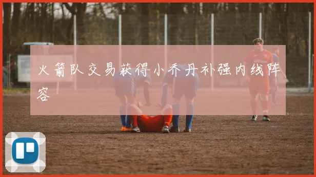 火箭队交易获得小乔丹补强内线阵容