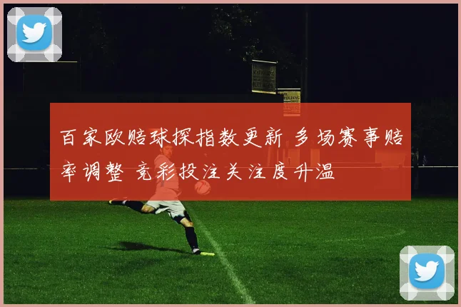 百家欧赔球探指数更新 多场赛事赔率调整 竞彩投注关注度升温