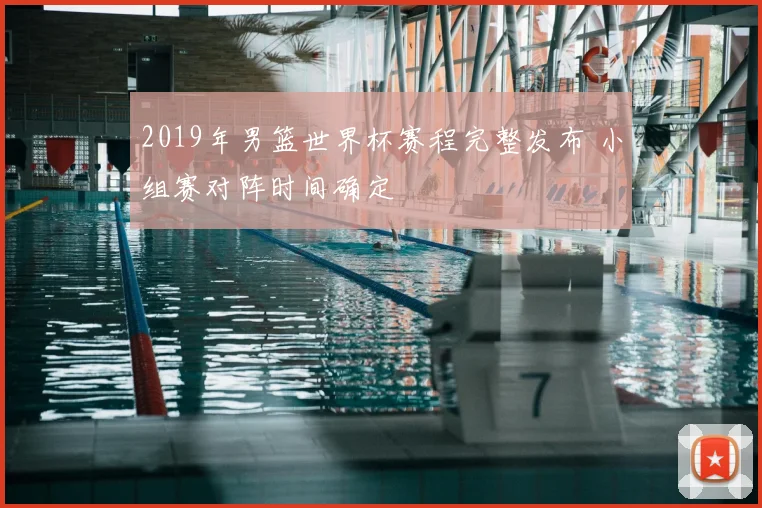 2019年男篮世界杯赛程完整发布 小组赛对阵时间确定