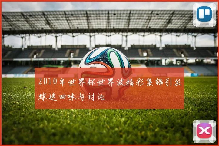 2010年世界杯世界波精彩集锦引发球迷回味与讨论