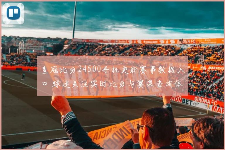 皇冠比分24500手机更新赛事数据入口 球迷关注实时比分与赛果查询体验