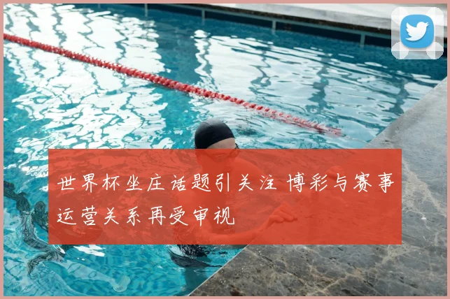 世界杯坐庄话题引关注 博彩与赛事运营关系再受审视
