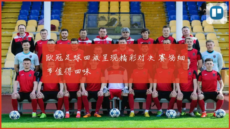 欧冠足球回放呈现精彩对决 赛场细节值得回味