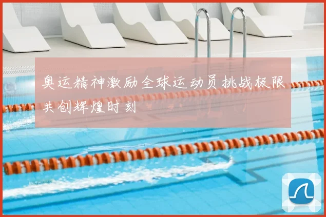 奥运精神激励全球运动员挑战极限共创辉煌时刻