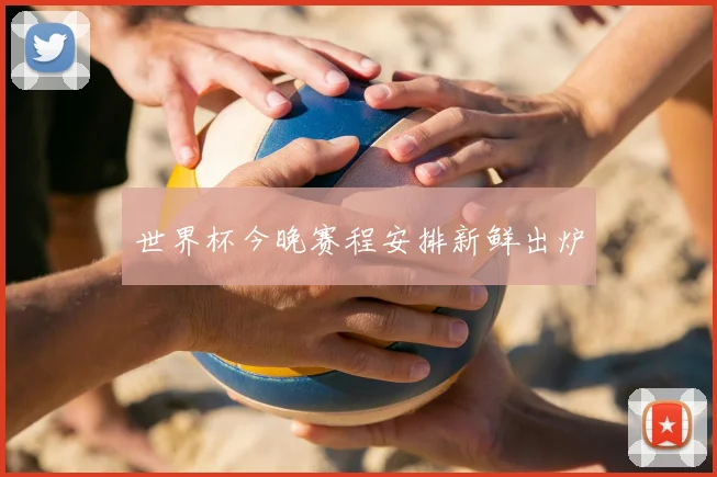 世界杯今晚赛程安排新鲜出炉