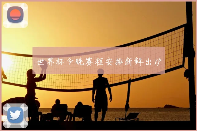 世界杯今晚赛程安排新鲜出炉