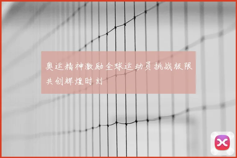 奥运精神激励全球运动员挑战极限共创辉煌时刻
