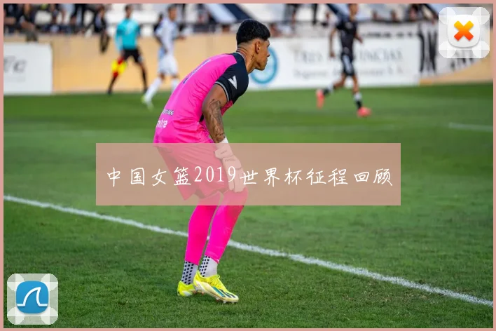 中国女篮2019世界杯征程回顾